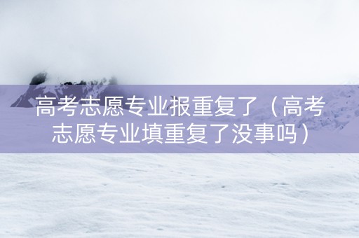 高考志愿专业报重复了（高考志愿专业填重复了没事吗）