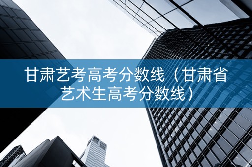甘肃艺考高考分数线（甘肃省艺术生高考分数线）