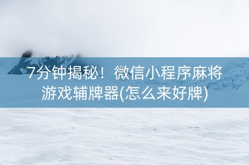 7分钟揭秘！微信小程序麻将游戏辅牌器(怎么来好牌)