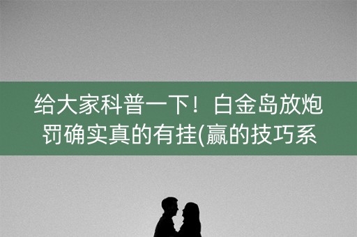 给大家科普一下！白金岛放炮罚确实真的有挂(赢的技巧系统规律)