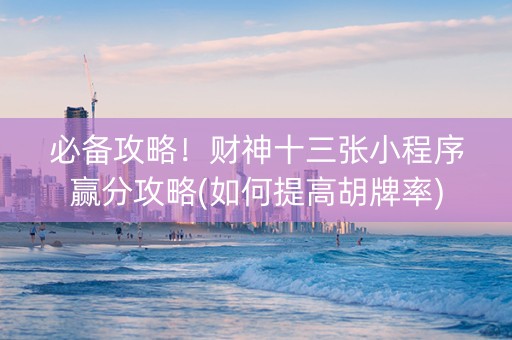 必备攻略！财神十三张小程序赢分攻略(如何提高胡牌率)