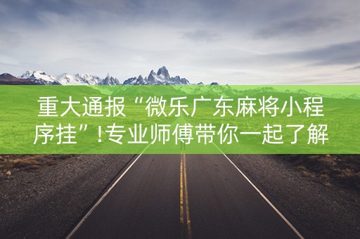 重大通报“微乐广东麻将小程序挂”!专业师傅带你一起了解（详细教程）-抖音