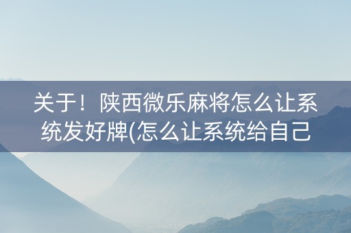 关于！陕西微乐麻将怎么让系统发好牌(怎么让系统给自己好牌)