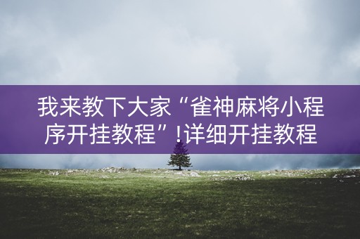 我来教下大家“雀神麻将小程序开挂教程”!详细开挂教程-抖音