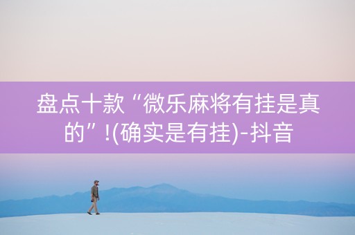 盘点十款“微乐麻将有挂是真的”!(确实是有挂)-抖音
