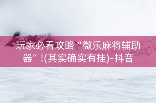 玩家必看攻略“微乐麻将辅助器”!(其实确实有挂)-抖音