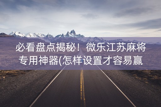 必看盘点揭秘！微乐江苏麻将专用神器(怎样设置才容易赢)