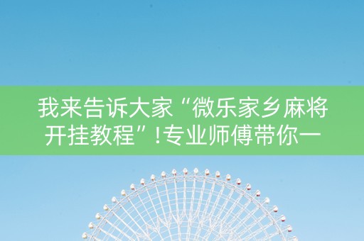 我来告诉大家“微乐家乡麻将开挂教程”!专业师傅带你一起了解（详细教程）-抖音