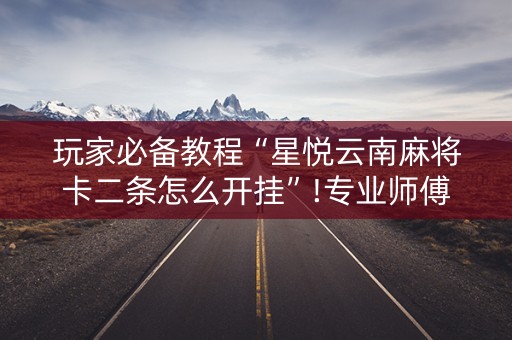 玩家必备教程“星悦云南麻将卡二条怎么开挂”!专业师傅带你一起了解（详细教程）-抖音