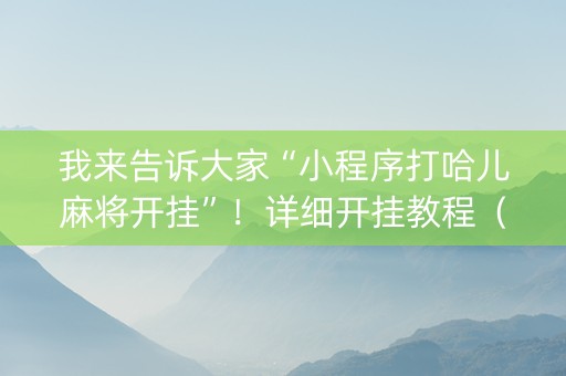 我来告诉大家“小程序打哈儿麻将开挂”！详细开挂教程（确实真的有挂)-抖音