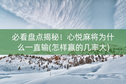必看盘点揭秘！心悦麻将为什么一直输(怎样赢的几率大)