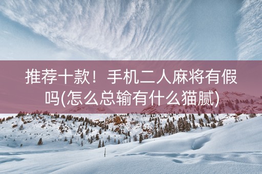 推荐十款！手机二人麻将有假吗(怎么总输有什么猫腻)