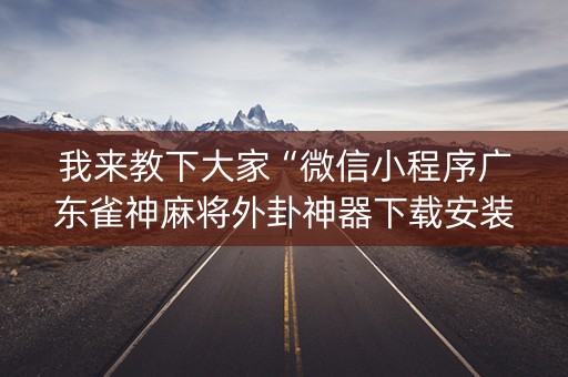 我来教下大家“微信小程序广东雀神麻将外卦神器下载安装”！详细开挂教程（确实真的有挂)-抖音