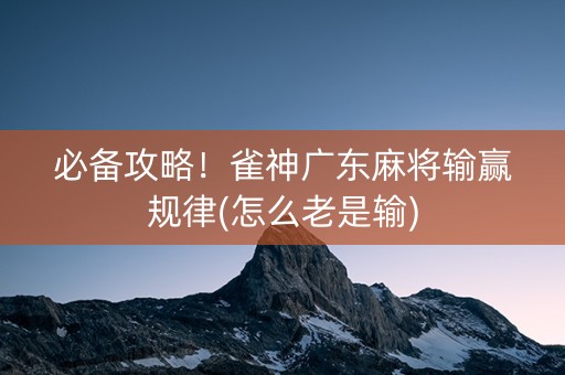 必备攻略！雀神广东麻将输赢规律(怎么老是输)