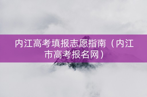 内江高考填报志愿指南（内江市高考报名网）