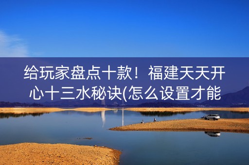 给玩家盘点十款！福建天天开心十三水秘诀(怎么设置才能赢)