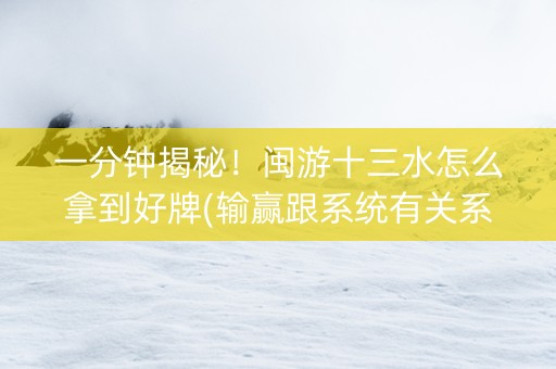 一分钟揭秘！闽游十三水怎么拿到好牌(输赢跟系统有关系吗)