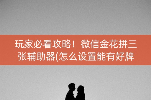 玩家必看攻略！微信金花拼三张辅助器(怎么设置能有好牌)