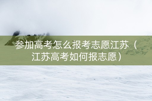 参加高考怎么报考志愿江苏（江苏高考如何报志愿）