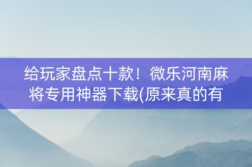 给玩家盘点十款！微乐河南麻将专用神器下载(原来真的有挂)