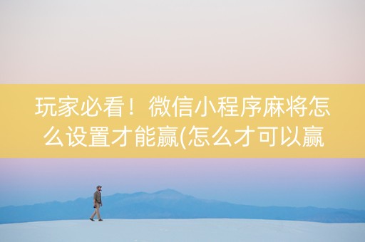 玩家必看！微信小程序麻将怎么设置才能赢(怎么才可以赢)