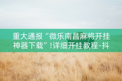 重大通报“微乐南昌麻将开挂神器下载”!详细开挂教程-抖音