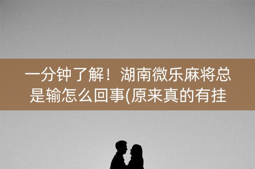 一分钟了解！湖南微乐麻将总是输怎么回事(原来真的有挂)