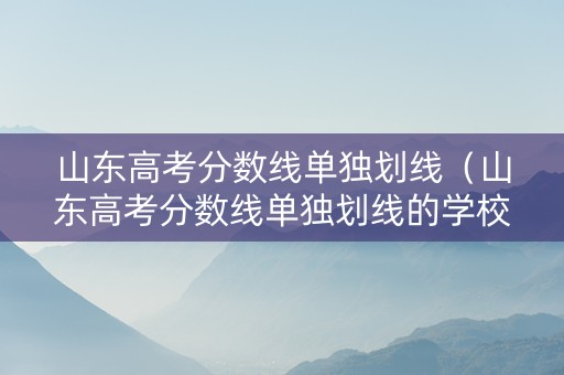 山东高考分数线单独划线（山东高考分数线单独划线的学校）