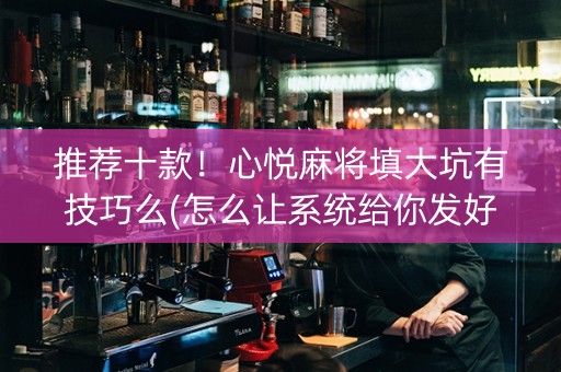 推荐十款！心悦麻将填大坑有技巧么(怎么让系统给你发好牌)
