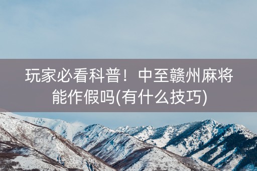 玩家必看科普！中至赣州麻将能作假吗(有什么技巧)