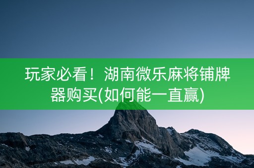 玩家必看！湖南微乐麻将铺牌器购买(如何能一直赢)