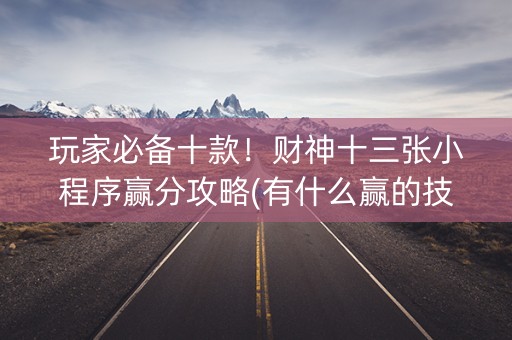 玩家必备十款！财神十三张小程序赢分攻略(有什么赢的技巧)