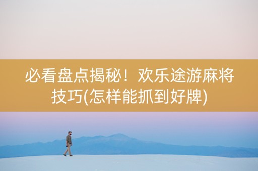 必看盘点揭秘！欢乐途游麻将技巧(怎样能抓到好牌)