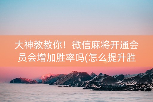 大神教教你！微信麻将开通会员会增加胜率吗(怎么提升胜率)