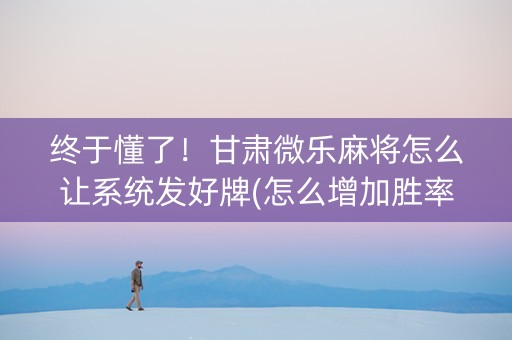 终于懂了！甘肃微乐麻将怎么让系统发好牌(怎么增加胜率)
