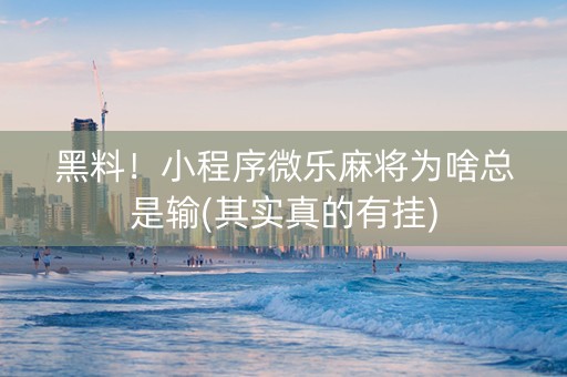 黑料！小程序微乐麻将为啥总是输(其实真的有挂)