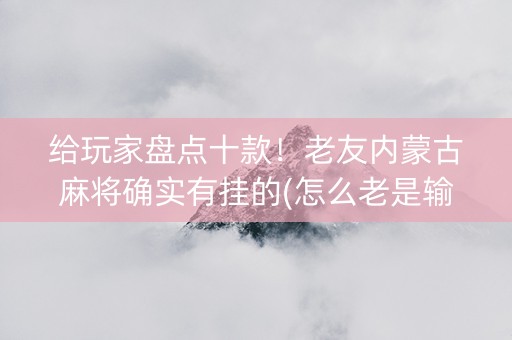 给玩家盘点十款！老友内蒙古麻将确实有挂的(怎么老是输)
