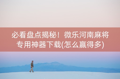 必看盘点揭秘！微乐河南麻将专用神器下载(怎么赢得多)
