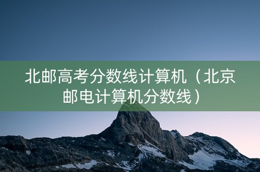 北邮高考分数线计算机（北京邮电计算机分数线）