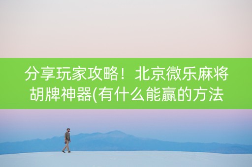 分享玩家攻略！北京微乐麻将胡牌神器(有什么能赢的方法)