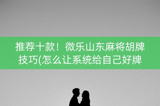 推荐十款！微乐山东麻将胡牌技巧(怎么让系统给自己好牌)