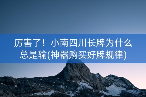 厉害了！小南四川长牌为什么总是输(神器购买好牌规律)