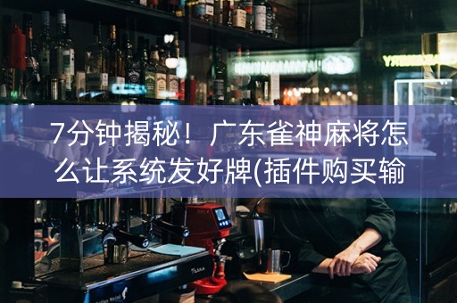 7分钟揭秘！广东雀神麻将怎么让系统发好牌(插件购买输赢规律)