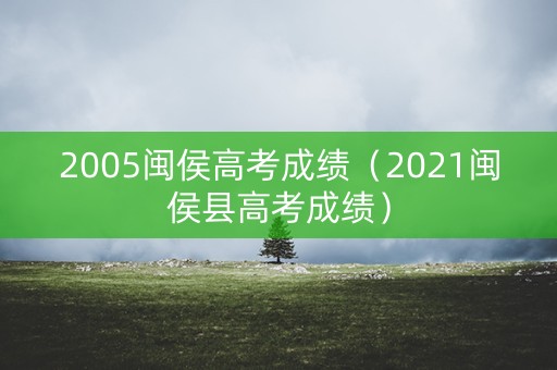 2005闽侯高考成绩（2021闽侯县高考成绩）