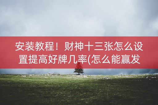 安装教程！财神十三张怎么设置提高好牌几率(怎么能赢发牌规律)