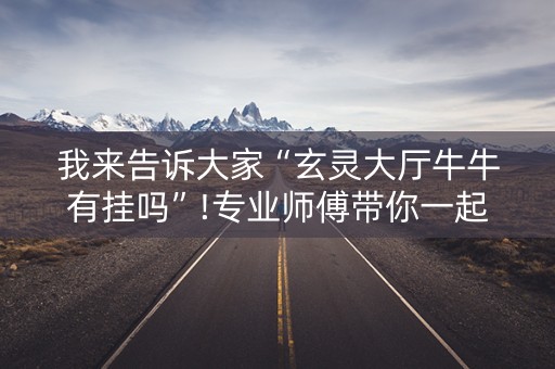 我来告诉大家“玄灵大厅牛牛有挂吗”!专业师傅带你一起了解（详细教程）-抖音