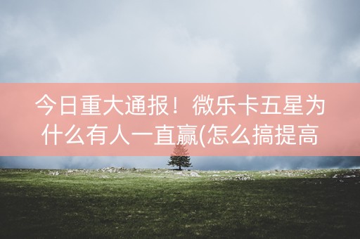 今日重大通报！微乐卡五星为什么有人一直赢(怎么搞提高胜率)