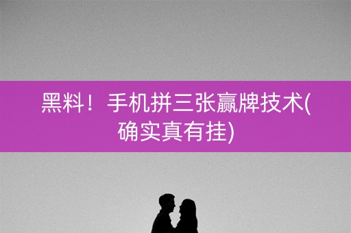 黑料！手机拼三张赢牌技术(确实真有挂)