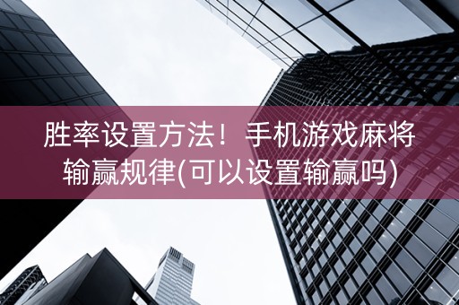胜率设置方法！手机游戏麻将输赢规律(可以设置输赢吗)