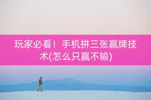 玩家必看！手机拼三张赢牌技术(怎么只赢不输)
